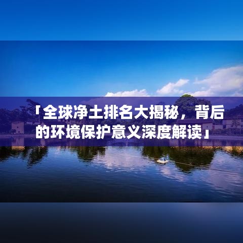 「全球净土排名大揭秘,背后的环境保护意义深度解读」