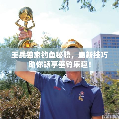 王兵独家钓鱼秘籍，最新技巧助你畅享垂钓乐趣！