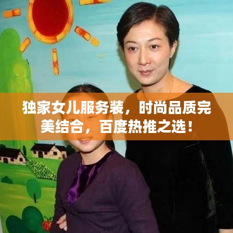 独家女儿服务装，时尚品质完美结合，百度热推之选！