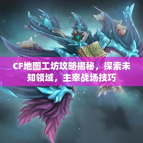 CF地图工坊攻略揭秘，探索未知领域，主宰战场技巧