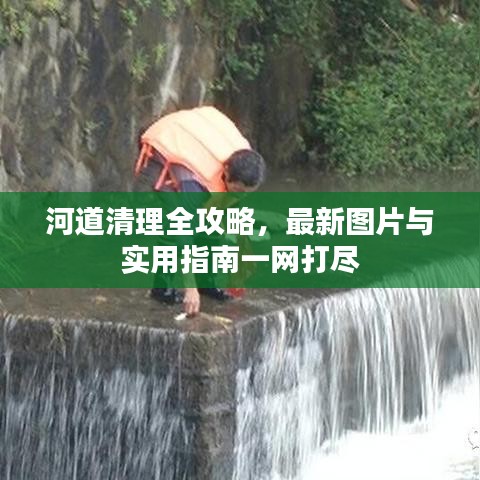 河道清理全攻略，最新图片与实用指南一网打尽