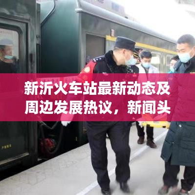 新沂火车站最新动态及周边发展热议，新闻头条不容错过！