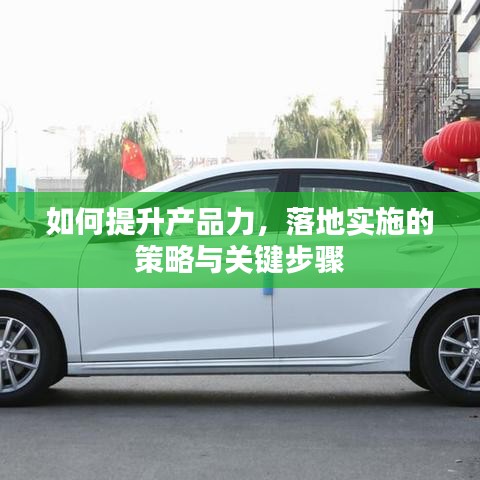 如何提升产品力，落地实施的策略与关键步骤