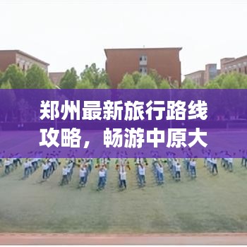 郑州最新旅行路线攻略，畅游中原大地，一图在手，说走就走！