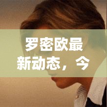 罗密欧最新动态,今日揭秘独家消息!