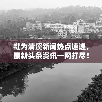 犍为清溪新闻热点速递，最新头条资讯一网打尽！