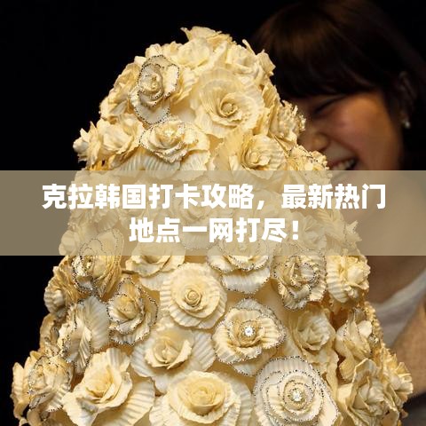 克拉韩国打卡攻略，最新热门地点一网打尽！