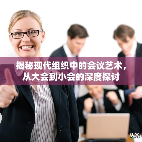 揭秘现代组织中的会议艺术，从大会到小会的深度探讨