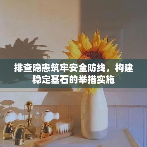 排查隐患筑牢安全防线,构建稳定基石的举措实施