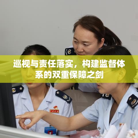 巡视与责任落实，构建监督体系的双重保障之剑