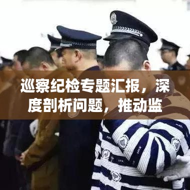 巡察纪检专题汇报,深度剖析问题,推动监督执纪高质量发展