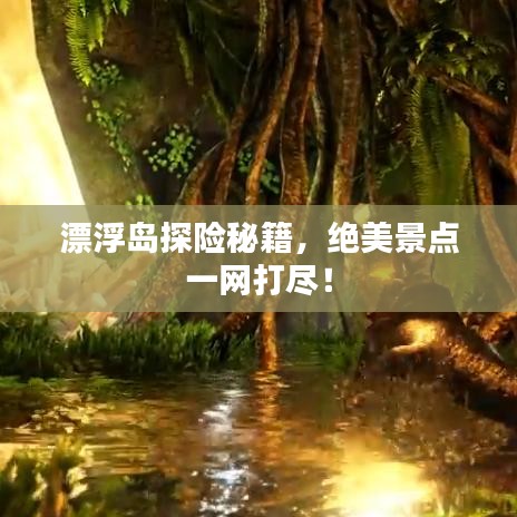 漂浮岛探险秘籍,绝美景点一网打尽!