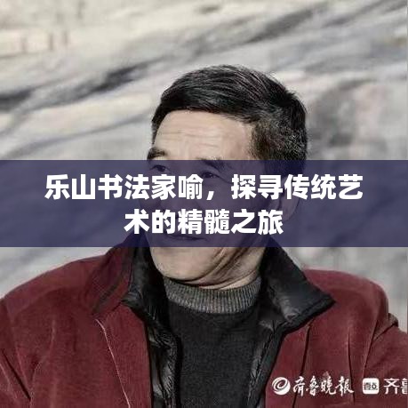 乐山书法家喻,探寻传统艺术的精髓之旅