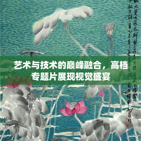艺术与技术的巅峰融合,高档专题片展现视觉盛宴