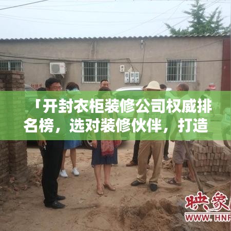 「开封衣柜装修公司权威排名榜，选对装修伙伴，打造理想家居空间」