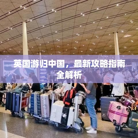 英国游归中国,最新攻略指南全解析