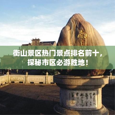 衡山景区热门景点排名前十，探秘市区必游胜地！