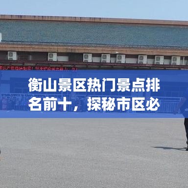 衡山景区热门景点排名前十,探秘市区必游胜地!