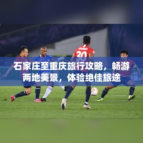 石家庄至重庆旅行攻略，畅游两地美景，体验绝佳旅途