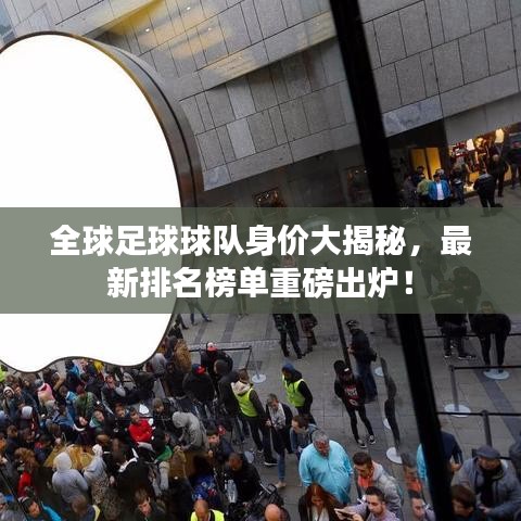 全球足球球队身价大揭秘,最新排名榜单重磅出炉!