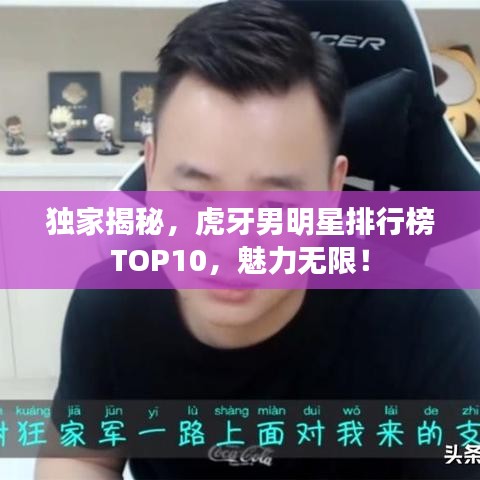 独家揭秘，虎牙男明星排行榜TOP10，魅力无限！