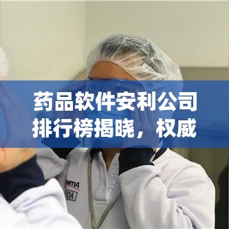 药品软件安利公司排行榜揭晓，权威排名助你明智选择！