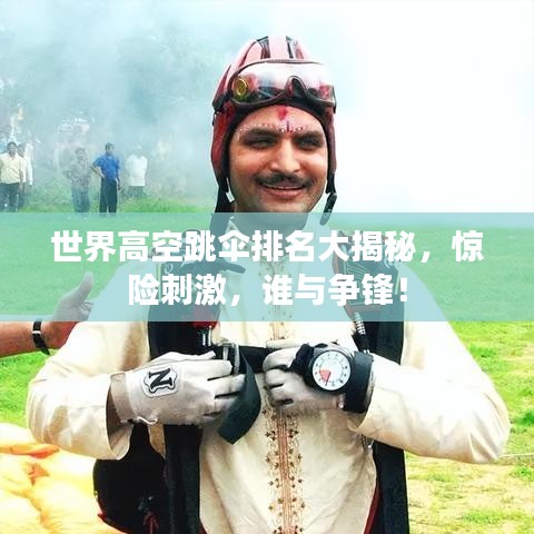 世界高空跳伞排名大揭秘,惊险刺激,谁与争锋!