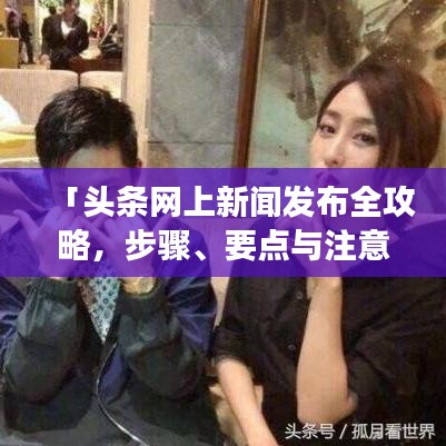 「头条网上新闻发布全攻略,步骤、要点与注意事项一网打尽」