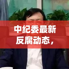 中纪委最新反腐动态，推动反腐败斗争深入发展