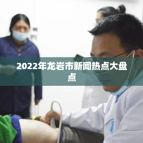 2022年龙岩市新闻热点大盘点