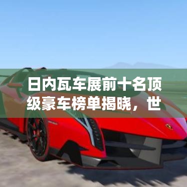 日内瓦车展前十名顶级豪车榜单揭晓，世界顶级汽车魅力大揭秘！