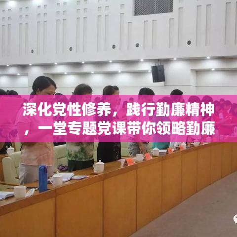 深化党性修养，践行勤廉精神，一堂专题党课带你领略勤廉精神内涵
