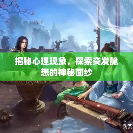 揭秘心理现象，探索突发臆想的神秘面纱