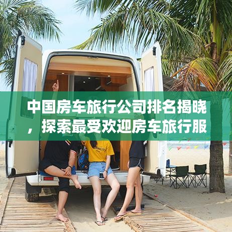 中国房车旅行公司排名揭晓,探索最受欢迎房车旅行服务提供商TOP榜单!