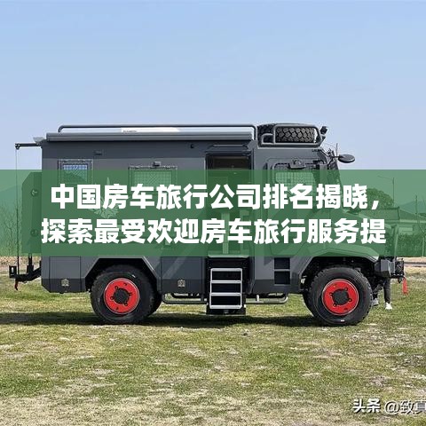 中国房车旅行公司排名揭晓,探索最受欢迎房车旅行服务提供商TOP榜单!