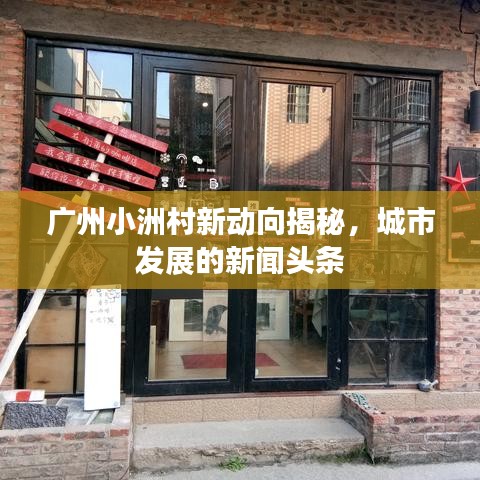 广州小洲村新动向揭秘，城市发展的新闻头条
