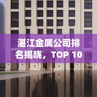 湛江金属公司排名揭晓，TOP 10企业榜单重磅出炉！