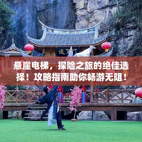悬崖电梯，探险之旅的绝佳选择！攻略指南助你畅游无阻！