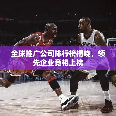 全球推广公司排行榜揭晓，领先企业竞相上榜