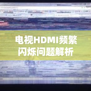 电视HDMI频繁闪烁问题解析，原因与解决方案全解析