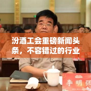 汾酒工会重磅新闻头条,不容错过的行业资讯