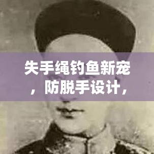 失手绳钓鱼新宠，防脱手设计，钓鱼人的安全福音