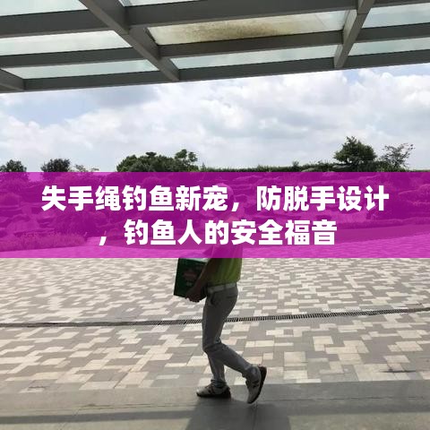 失手绳钓鱼新宠,防脱手设计,钓鱼人的安全福音