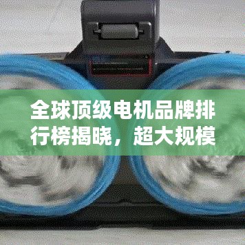 全球顶级电机品牌排行榜揭晓,超大规模电机品牌排名一网打尽!