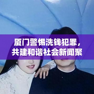 厦门警惕洗钱犯罪,共建和谐社会新闻聚焦