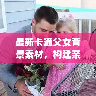 最新卡通父女背景素材，构建亲情纽带，展现深挚的爱意