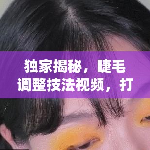 独家揭秘,睫毛调整技法视频,打造惊艳眼妆的秘密武器