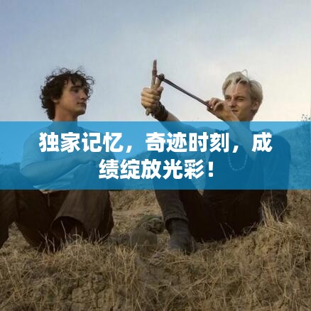 独家记忆,奇迹时刻,成绩绽放光彩!