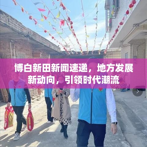博白新田新闻速递,地方发展新动向,引领时代潮流