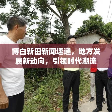 博白新田新闻速递,地方发展新动向,引领时代潮流